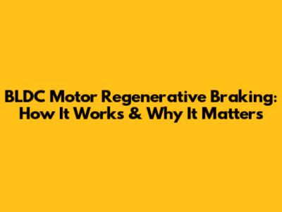 BLDC Motor Regenerative Braking: How It Works & Why It Matters