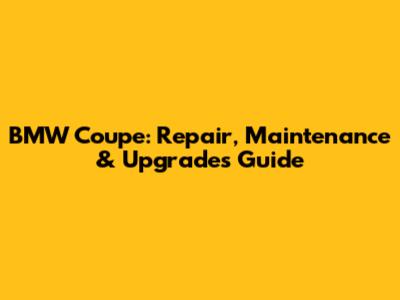 BMW Coupe: Repair, Maintenance & Upgrades Guide
