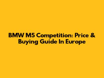 BMW M5 Competition: Price & Buying Guide In Europe