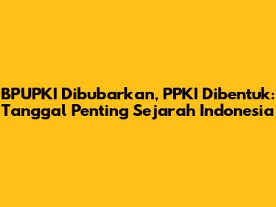 BPUPKI Dibubarkan, PPKI Dibentuk: Tanggal Penting Sejarah Indonesia