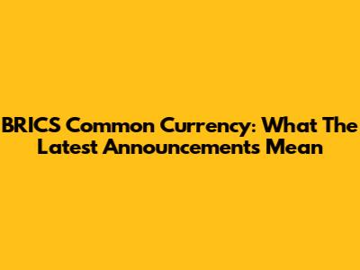 BRICS Common Currency: What The Latest Announcements Mean