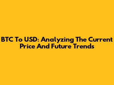 BTC To USD: Analyzing The Current Price And Future Trends