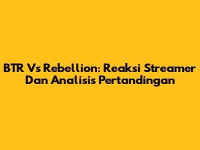 BTR Vs Rebellion: Reaksi Streamer Dan Analisis Pertandingan