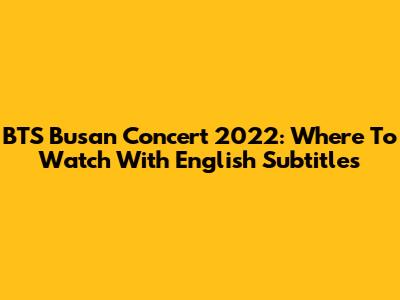 BTS Busan Concert 2022: Where To Watch With English Subtitles