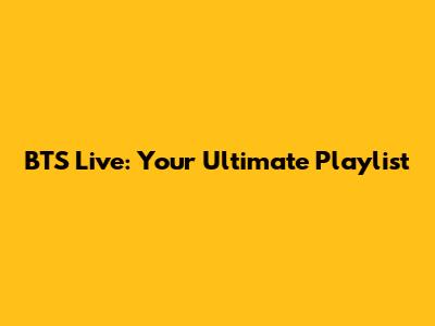BTS Live: Your Ultimate Playlist