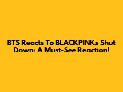 BTS Reacts To BLACKPINK's Shut Down: A Must-See Reaction!