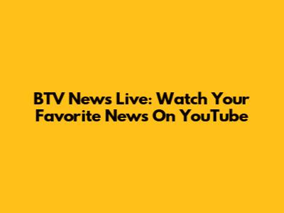 BTV News Live: Watch Your Favorite News On YouTube