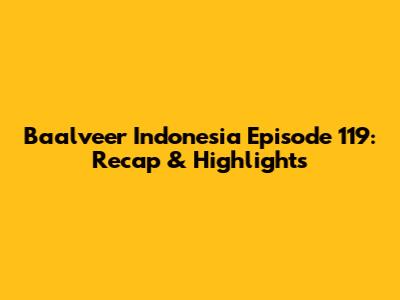 Baalveer Indonesia Episode 119: Recap & Highlights