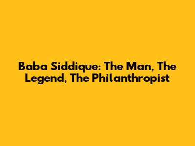 Baba Siddique: The Man, The Legend, The Philanthropist