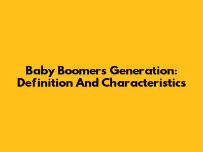 Baby Boomers Generation: Definition And Characteristics