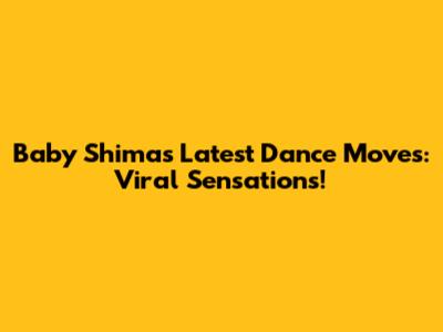 Baby Shima's Latest Dance Moves: Viral Sensations!