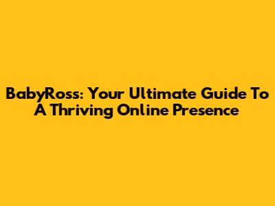 BabyRoss: Your Ultimate Guide To A Thriving Online Presence