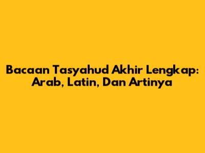 Bacaan Tasyahud Akhir Lengkap: Arab, Latin, Dan Artinya