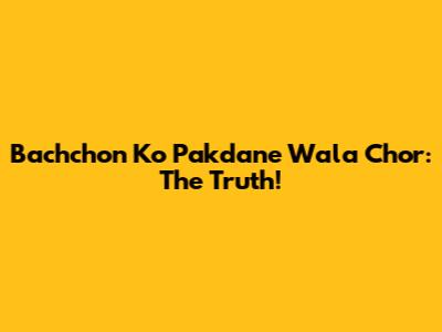Bachchon Ko Pakdane Wala Chor: The Truth!