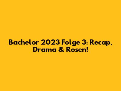 Bachelor 2023 Folge 3: Recap, Drama & Rosen!