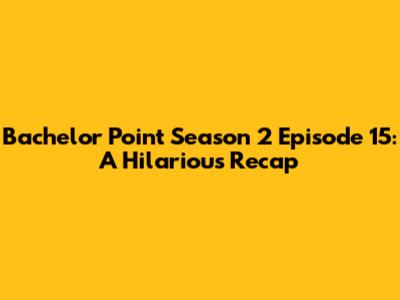 Bachelor Point Season 2 Episode 15: A Hilarious Recap