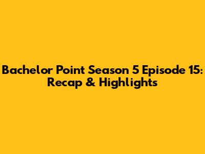 Bachelor Point Season 5 Episode 15: Recap & Highlights
