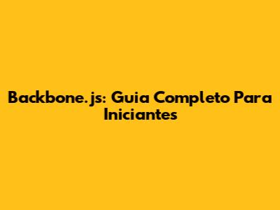 Backbone.js: Guia Completo Para Iniciantes