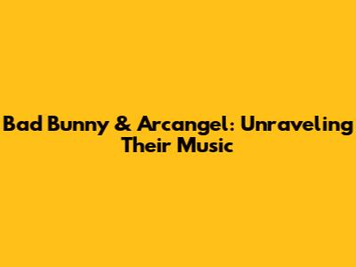 Bad Bunny & Arcangel: Unraveling Their Music