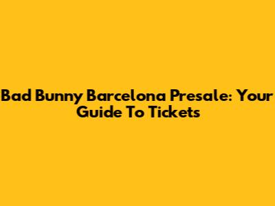 Bad Bunny Barcelona Presale: Your Guide To Tickets