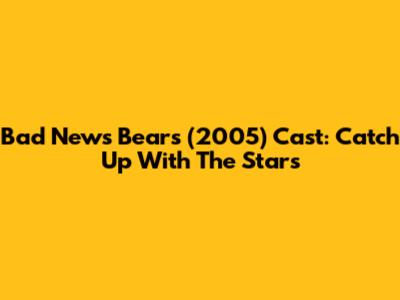 Bad News Bears (2005) Cast: Catch Up With The Stars