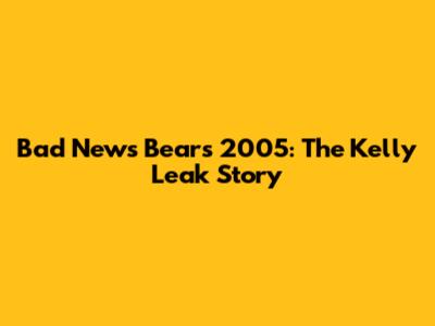 Bad News Bears 2005: The Kelly Leak Story