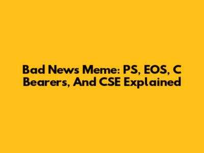 Bad News Meme: PS, EOS, C Bearers, And CSE Explained