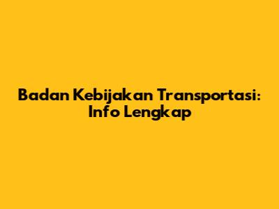 Badan Kebijakan Transportasi: Info Lengkap