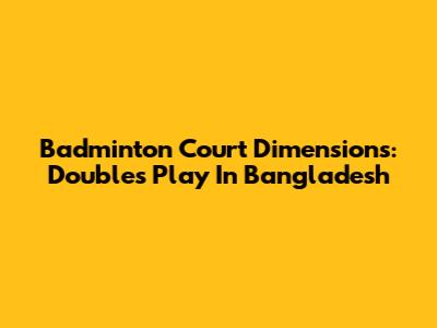 Badminton Court Dimensions: Doubles Play In Bangladesh