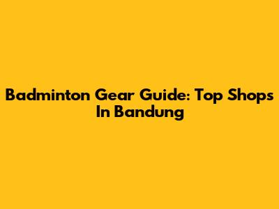 Badminton Gear Guide: Top Shops In Bandung