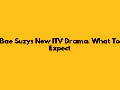 Bae Suzy's New ITV Drama: What To Expect