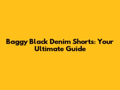 Baggy Black Denim Shorts: Your Ultimate Guide