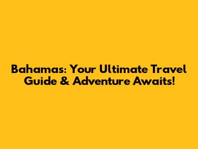 Bahamas: Your Ultimate Travel Guide & Adventure Awaits!