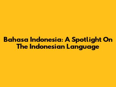 Bahasa Indonesia: A Spotlight On The Indonesian Language
