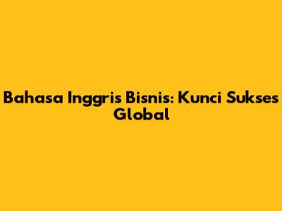 Bahasa Inggris Bisnis: Kunci Sukses Global