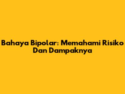 Bahaya Bipolar: Memahami Risiko Dan Dampaknya