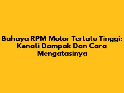 Bahaya RPM Motor Terlalu Tinggi: Kenali Dampak Dan Cara Mengatasinya