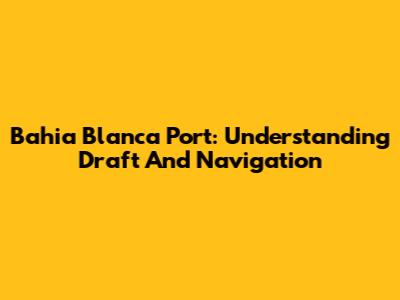 Bahia Blanca Port: Understanding Draft And Navigation