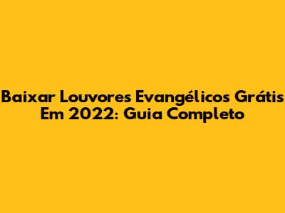 Baixar Louvores Evangélicos Grátis Em 2022: Guia Completo