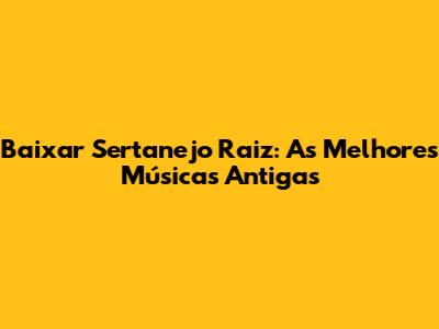Baixar Sertanejo Raiz: As Melhores Músicas Antigas