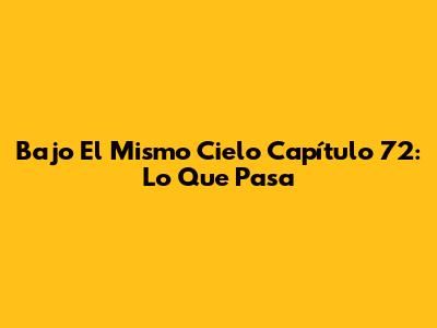Bajo El Mismo Cielo Capítulo 72: Lo Que Pasa