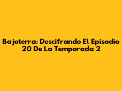Bajoterra: Descifrando El Episodio 20 De La Temporada 2