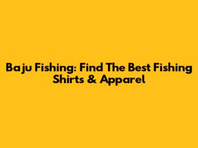 Baju Fishing: Find The Best Fishing Shirts & Apparel