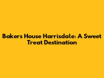 Baker's House Harrisdale: A Sweet Treat Destination