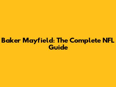 Baker Mayfield: The Complete NFL Guide