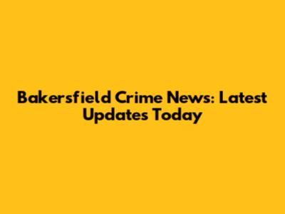 Bakersfield Crime News: Latest Updates Today