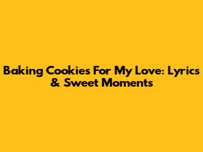 Baking Cookies For My Love: Lyrics & Sweet Moments