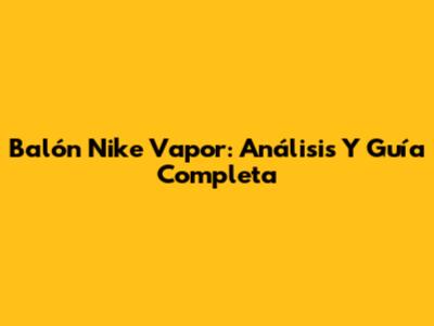 Balón Nike Vapor: Análisis Y Guía Completa