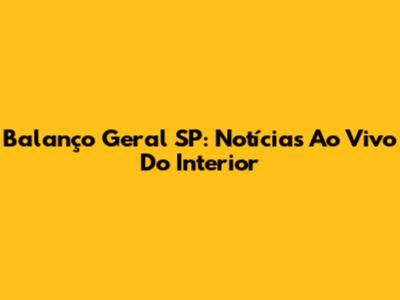 Balanço Geral SP: Notícias Ao Vivo Do Interior