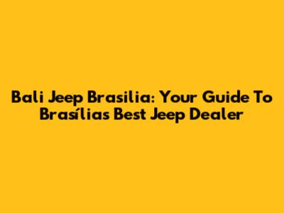 Bali Jeep Brasilia: Your Guide To Brasília's Best Jeep Dealer